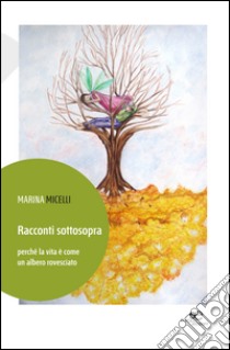 Racconti sottosopra perché la vita è come un albero rovesciato libro di Micelli Marina