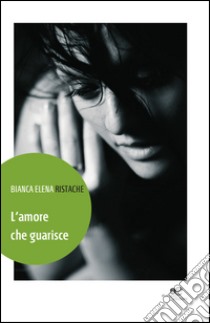 L'amore che guarisce libro di Ristache Bianca E.