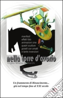 Nella torre d'avorio. Manifesti, effetti foto, animazioni cine, quadri, sculture, gioielli con smalti e tante invenzioni libro di Milana de Marchi Virgilio