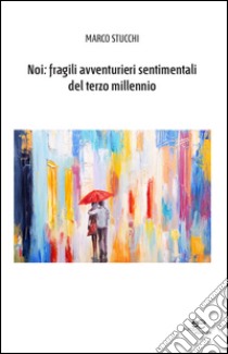 Noi: fragili avventurieri sentimentali del terzo millennio libro di Stucchi Marco