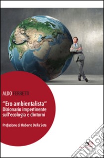 «Ero ambientalista». Dizionario impertinente sull'ecologia e dintorni libro di Ferretti Aldo