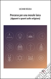 Percorso per una morale laica (appunti e spunti sulle religioni) libro di Rasola Luciano
