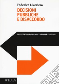 Decisioni pubbliche e disaccordo. Giustificazioni e compromessi tra pari epistemici libro di Liveriero Federica