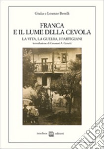 Franca e il lume della Cevola. La vita, la guerra, i partigiani libro di Borelli Giuliana; Borelli Lorenzo