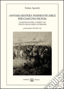 «Novara resterà indimenticabile per ciascuno di noi». La battaglia del 23 marzo 1849 vissuta tra le linee austriache. Memorie lettere e prese libro di Apostolo Stefano