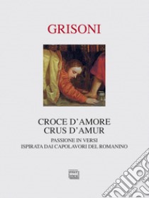 Croce d'amore-Crus d'amur. Passione in versi ispirata dai capolavori del Romanino. Ediz. illustrata libro di Grisoni Franca