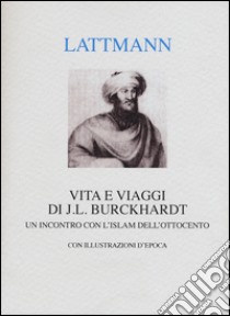 Vita e viaggi di J. L. Burckhardt. Un incontro con l'Islam dell'Ottocento libro di Lattmann Silvana