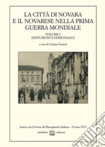 La città di Novara e il novarese nella prima guerra mondiale. Vol. 1: Istituzioni e personaggi libro di Vernizzi C. (cur.)