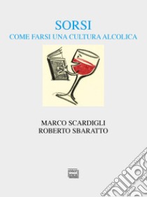 Sorsi. Come farsi una cultura alcolica libro di Scardigli Marco; Sbaratto Roberto