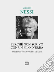 Perché non scrivo con un filo d'erba. Antologia con autografi e inediti libro di Nessi Alberto