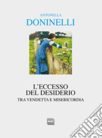 L'eccesso del desiderio. Tra vendetta e misericordia libro di Doninelli Antonella