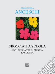 Sbocciati a scuola. Un'insegnante di musica racconta libro di Anceschi Alessandra