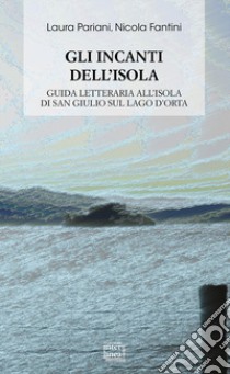 Gli incanti dell'isola. Guida letteraria all'isola di San Giulio sul lago d'Orta libro di Pariani Laura; Fantini Nicola