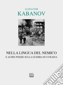 Nella lingua del nemico e altre poesie sulla guerra in Ucraina. Testo russo a fronte libro di Kabanov Aleksandr Michailovic; Achilli A. (cur.)