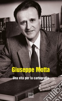 Giuseppe Motta. Una vita per la cartografia libro di Motta M. (cur.)