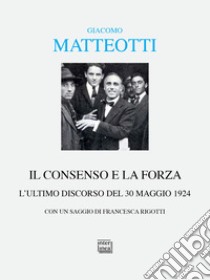 Il consenso e la forza. L'ultimo discorso del 30 maggio 1924 libro di Matteotti Giacomo