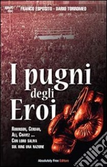 I pugni degli eroi. Robinson, Cerdan, Ali, Chavez... Con loro saliva sul ring una nazione libro di Esposito Franco; Torromeo Dario