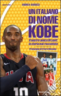 Un italiano di nome Kobe. Il nostro amico Bryant: la storia mai raccontata libro di Barocci Andrea