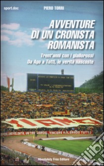 Avventure di un cronista romanista. Trent'anni con i giallorossi. Da Ago a Totti, le verità nascoste libro di Torri Piero