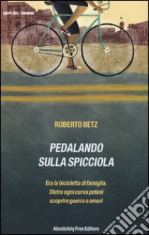 Pedalando sulla spicciola. Era la bicicletta di famiglia. Dietro ogni curva potevi scoprire guerre e amori libro di Betz Roberto