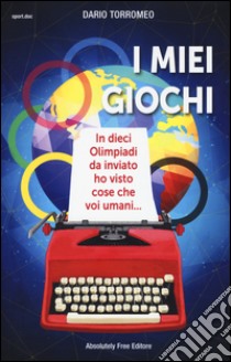 I miei giochi. In dieci Olimpiadi da inviato ho visto cose che voi umani... libro di Torromeo Dario