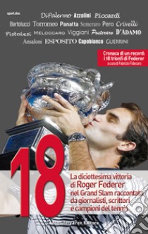 18. La diciottesima vittoria di Roger Federer nel Grand Slam raccontata da giornalisti, scrittori e campioni del tennis libro di Azzolini D. (cur.); Fidecaro F. (cur.)