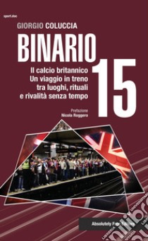 Binario 15. Il calcio britannico. Un viaggio in treno tra luoghi, rituali e rivalità senza tempo libro di Coluccia Giorgio