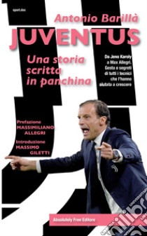 Juventus. Una storia scritta in panchina. Da Jeno Karoly a Max Allegri. Gesta e segreti di tutti i tecnici che l'hanno aiutata a crescere libro di Barillà Antonio