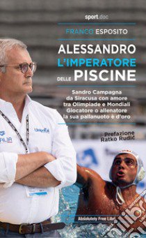 Alessandro, l'imperatore delle piscine. Sandro Campagna, da Siracusa con amore tra Olimpiade e mondiali. Giocatore o allenatore la sua pallanuoto è d'oro libro di Esposito Franco