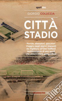 Città stadio. Partite, allenatori, giocatori. Viaggio negli storici impianti da Highbury all'Old Trafford, testimonianze di uno sport che unisce intere generazioni libro di Coluccia Giorgio