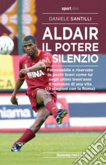 Aldair. Il potere del silenzio. Formidabile e riservato. In pochi bravi come lui negli ultimi trent'anni. Il romanzo di una vita (13 stagioni con la Roma) libro di Santilli Daniele