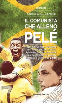 Il comunista che allenò Pelè. Rivelino, Gerson, Jairzinho, Tostao e il Re. Era il 1970, Saldanha guidava il Brasile più affascinante di sempre. Il Regime lo mise da parte libro di Schianchi Andrea