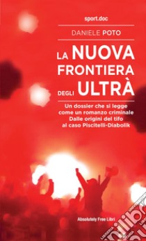 La nuova frontiera degli ultrà. Un dossier che si legge come un romanzo criminale. Dalle origini del tifo al caso Piscitelli-Diabolik libro di Poto Daniele