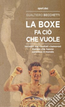 La boxe fa ciò che vuole. Incontri dai risultati clamorosi italiani che hanno sorpreso il mondo libro di Becchetti Gualtiero