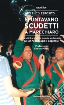 Spuntavano scudetti a Marechiaro. I fratelli Porzio e la grande pallanuoto. Gli anni di Napoli capitale libro di Esposito Franco