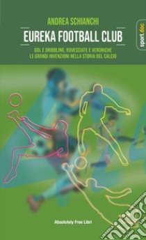 Eureka Football Club. Gol e dribbling, rovesciate e veroniche. Le grandi invenzioni nella storia del calcio libro di Schianchi Andrea