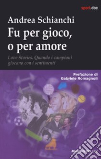 Fu per gioco o forse per amore. Love stories. Quando i campioni giocano con i sentimenti libro di Schianchi Andrea