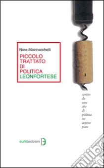 Piccolo trattato di politica leonfortese. Scritto da uno che di politica ne capisce poco libro di Mazzucchelli Nino