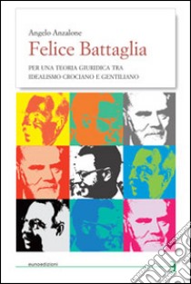 Felice Battaglia. Per una teoria giuridica tra idealismo crociano e gentilizio libro di Anzalone Angelo