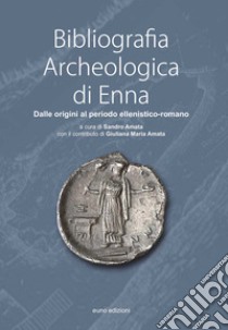 Bibliografia Archeologica di Enna. Dalle origini al periodo ellenistico-romano libro di Amata Sandro; Amata Giuliana Maria Amata