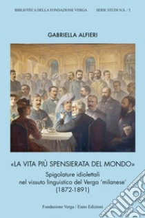 La vita più spensierata del mondo. Spigolature idiolettali nel vissuto linguistico del Verga «milanese» (1872-1891) libro di Alfieri Gabriella