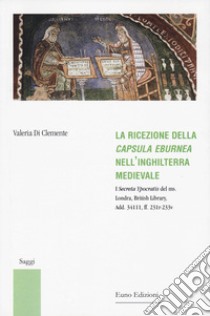 La ricezione della «Capsula eburnea» nell'Inghilterra medievale. I «Secreta Ypocratis» del ms. Londra, British library, Add. 34111, ff. 231r-233v libro di Di Clemente Valeria