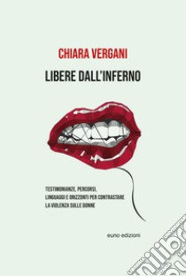 Libere dall'inferno. Testimonianze, percorsi, linguaggi e orizzonti per contrastare la violenza sulle donne libro di Vergani Chiara