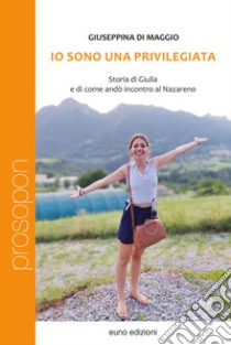 Io sono una privilegiata. Storia di Giulia e di come andò incontro al Nazareno libro di Di Maggio Giuseppina