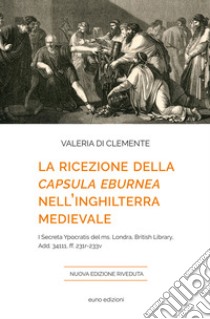 La ricezione della «Capsula eburnea» nell'Inghilterra medievale. I «Secreta Ypocratis» del ms. Londra, British library, Add. 34111, ff. 231r-233v libro di Di Clemente Valeria