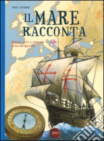 Il mare racconta. Storia, miti e leggende della navigazione. Ediz. a colori libro di Ghirardi Paolo