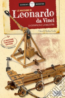 Le macchine di Leonardo da Vinci. La catapulta e la balestra. Scienziati e inventori. Con 2 gadget libro di Covolan Chiara; Covolan Girolamo