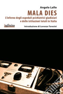 Mala Dies. L'inferno degli ospedali pschiatrici giudiziari e delle istituzioni totali in Italia libro di Lallo Angelo