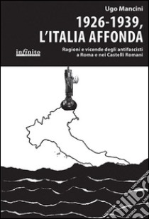 1926-1939, l'Italia affonda. Ragioni e vicende degli antifascisti a Roma e nei Castelli Romani libro di Mancini Ugo