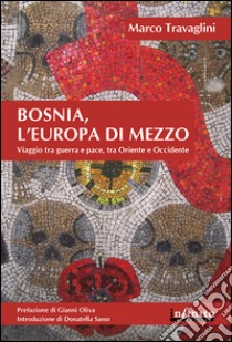 Bosnia, l'Europa di mezzo. Viaggio tra guerra e pace, tra Oriente e Occidente libro di Travaglini Marco